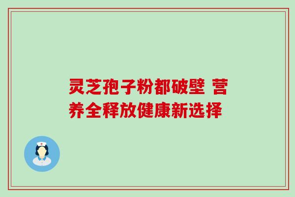 灵芝孢子粉都破壁 营养全释放健康新选择 灵芝孢子粉都破壁 营养全释放健康新选择