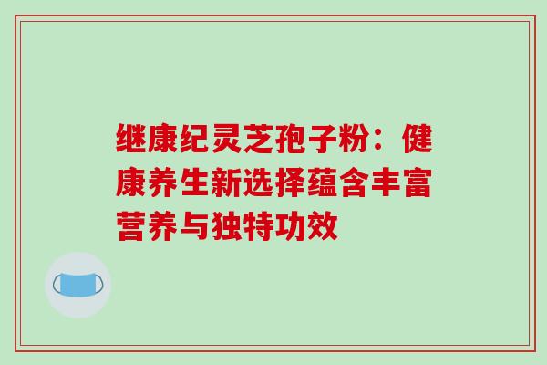 继康纪灵芝孢子粉：健康养生新选择蕴含丰富营养与独特功效