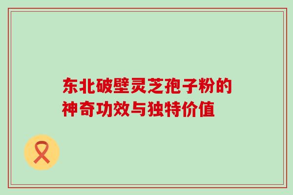 东北破壁灵芝孢子粉的神奇功效与独特价值 东北破壁灵芝孢子粉的神奇功效与独特价值