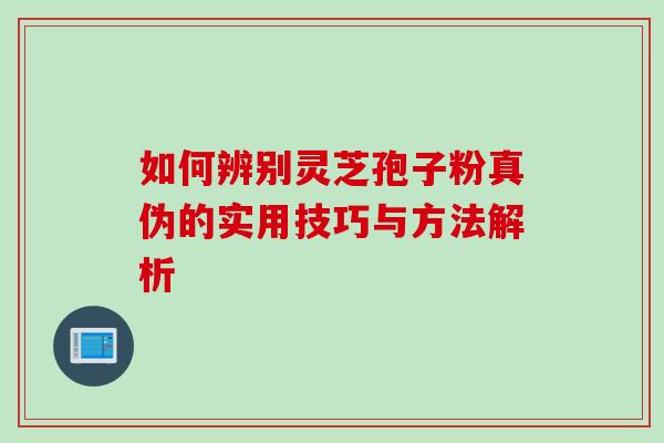 如何辨别灵芝孢子粉真伪的实用技巧与方法解析 如何辨别灵芝孢子粉真伪的实用技巧与方法解析