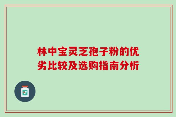 林中宝灵芝孢子粉的优劣比较及选购指南分析 林中宝灵芝孢子粉的优劣比较及选购指南分析
