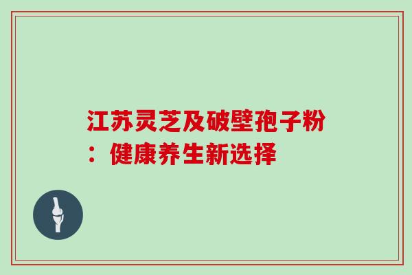 江苏灵芝及破壁孢子粉:健康养生新选择 江苏灵芝及破壁孢子粉:健康养生新选择