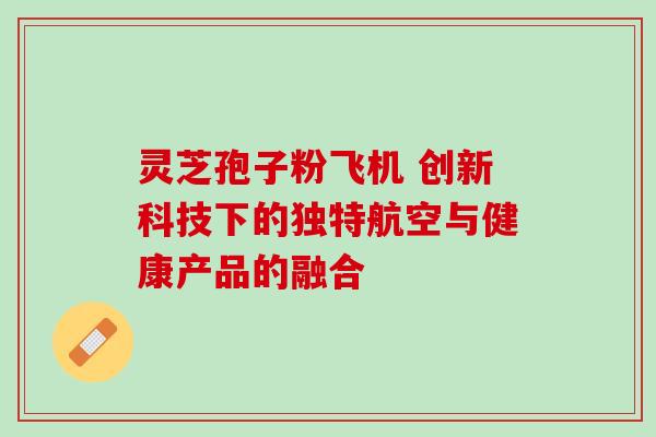 灵芝孢子粉飞机 创新科技下的独特航空与健康产品的融合