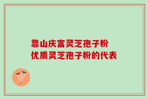 靠山庆富灵芝孢子粉 优质灵芝孢子粉的代表 靠山庆富灵芝孢子粉 优质灵芝孢子粉的代表