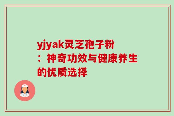 yjyak灵芝孢子粉：神奇功效与健康养生的优质选择