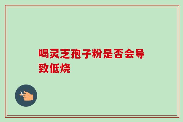 喝灵芝孢子粉是否会导致低烧 喝灵芝孢子粉是否会导致低烧