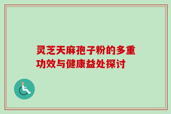 灵芝天麻孢子粉的多重功效与健康益处探讨 灵芝天麻孢子粉的多重功效与健康益处探讨