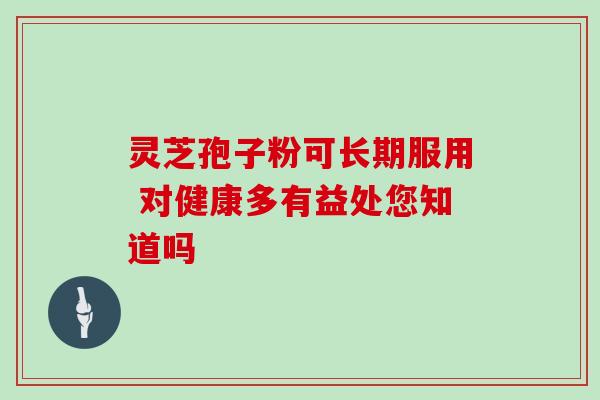 灵芝孢子粉可长期服用 对健康多有益处您知道吗