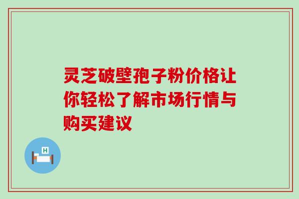 灵芝破壁孢子粉价格让你轻松了解市场行情与购买建议 灵芝破壁孢子粉价格让你轻松了解市场行情与购买建议