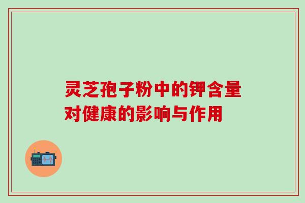 灵芝孢子粉中的钾含量对健康的影响与作用 灵芝孢子粉中的钾含量对健康的影响与作用