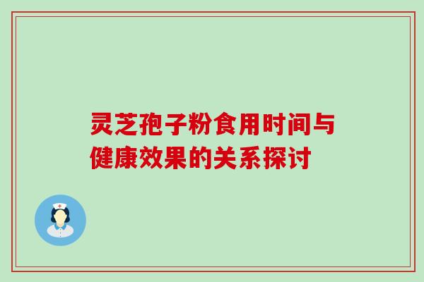 灵芝孢子粉食用时间与健康效果的关系探讨 灵芝孢子粉食用时间与健康效果的关系探讨