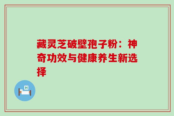 藏灵芝破壁孢子粉:神奇功效与健康养生新选择 藏灵芝破壁孢子粉:神奇功效与健康养生新选择