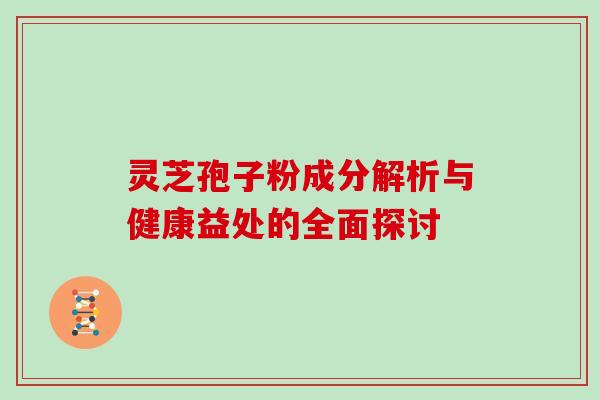 灵芝孢子粉成分解析与健康益处的全面探讨 灵芝孢子粉成分解析与健康益处的全面探讨