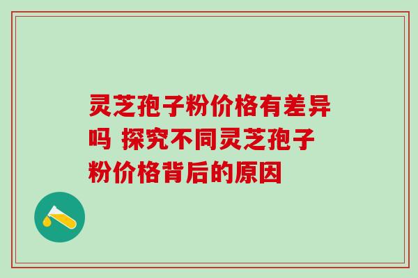灵芝孢子粉价格有差异吗 探究不同灵芝孢子粉价格背后的原因 灵芝孢子粉价格有差异吗 探究不同灵芝孢子粉价格背后的原因
