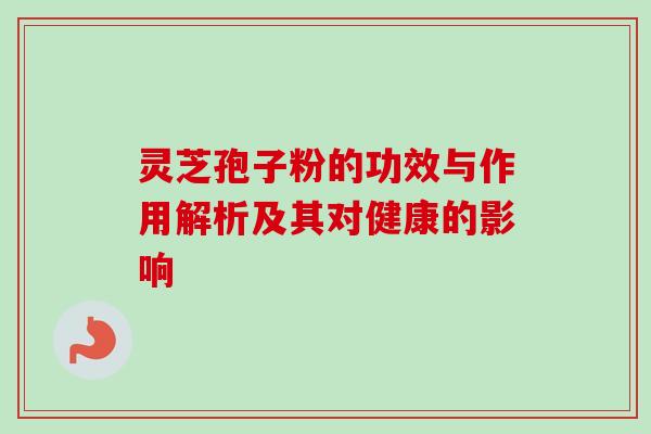 灵芝孢子粉的功效与作用解析及其对健康的影响 灵芝孢子粉的功效与作用解析及其对健康的影响