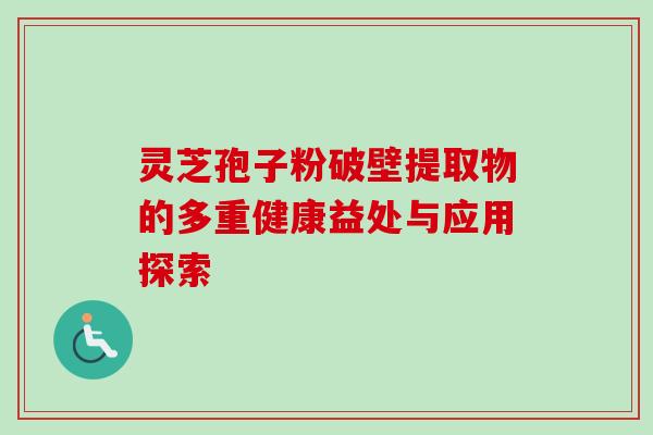 灵芝孢子粉破壁提取物的多重健康益处与应用探索 灵芝孢子粉破壁提取物的多重健康益处与应用探索
