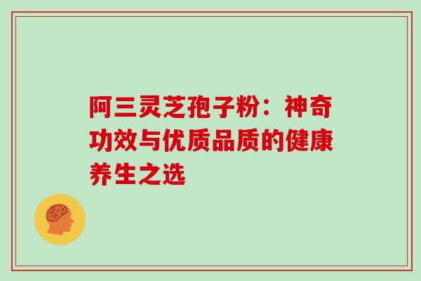 阿三灵芝孢子粉：神奇功效与优质品质的健康养生之选