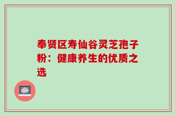 奉贤区寿仙谷灵芝孢子粉:健康养生的优质之选 奉贤区寿仙谷灵芝孢子粉:健康养生的优质之选