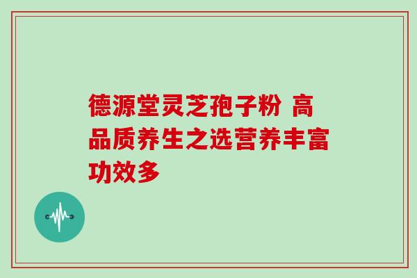 德源堂灵芝孢子粉 高品质养生之选营养丰富功效多