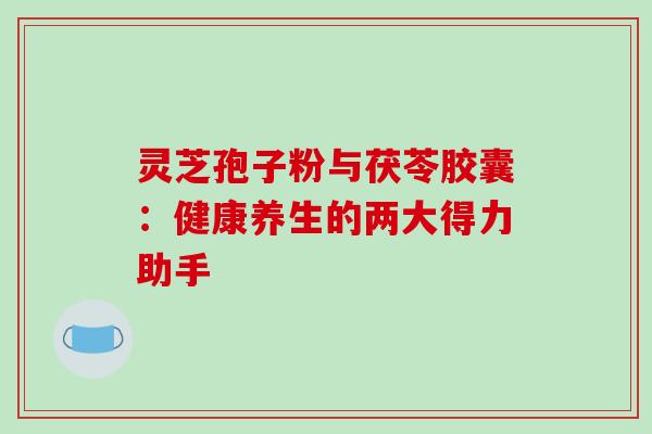 灵芝孢子粉与茯苓胶囊:健康养生的两大得力助手 灵芝孢子粉与茯苓胶囊:健康养生的两大得力助手