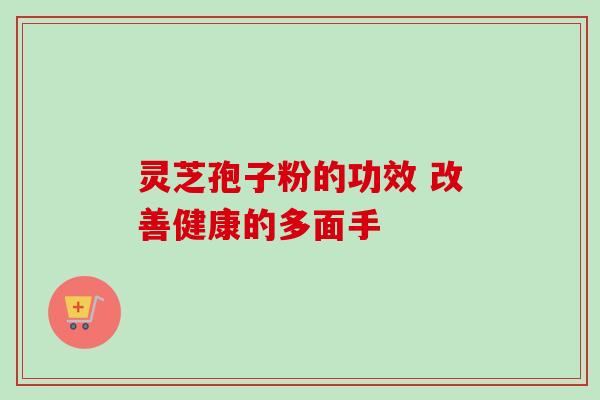 灵芝孢子粉的功效 改善健康的多面手 灵芝孢子粉的功效 改善健康的多面手