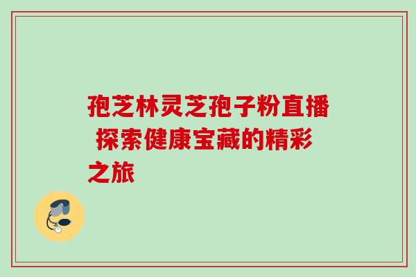 孢芝林灵芝孢子粉直播 探索健康宝藏的精彩之旅