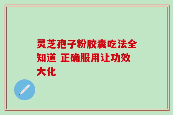 灵芝孢子粉胶囊吃法全知道 正确服用让功效大化 灵芝孢子粉胶囊吃法全知道 正确服用让功效大化