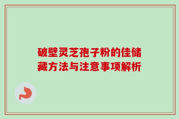 破壁灵芝孢子粉的佳储藏方法与注意事项解析 破壁灵芝孢子粉的佳储藏方法与注意事项解析