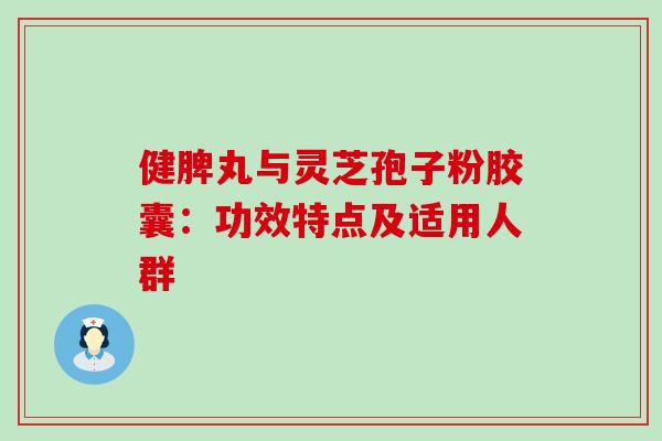 健脾丸与灵芝孢子粉胶囊:功效特点及适用人群 健脾丸与灵芝孢子粉胶囊:功效特点及适用人群