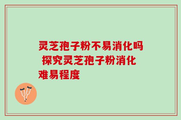 灵芝孢子粉不易消化吗 探究灵芝孢子粉消化难易程度