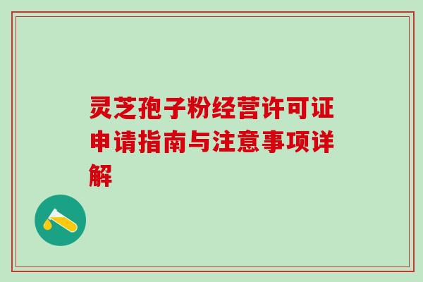 灵芝孢子粉经营许可证申请指南与注意事项详解 灵芝孢子粉经营许可证申请指南与注意事项详解