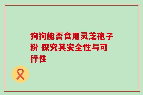 狗狗能否食用灵芝孢子粉 探究其安全性与可行性 狗狗能否食用灵芝孢子粉 探究其安全性与可行性