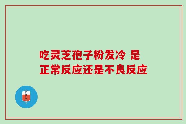 吃灵芝孢子粉发冷 是正常反应还是不良反应 吃灵芝孢子粉发冷 是正常反应还是不良反应