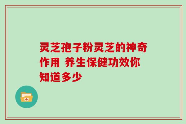 灵芝孢子粉灵芝的神奇作用 养生保健功效你知道多少