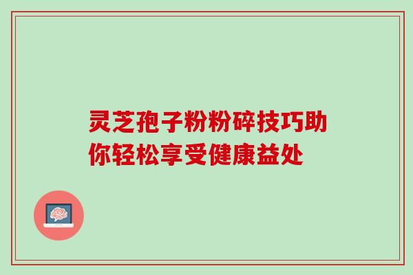 灵芝孢子粉粉碎技巧助你轻松享受健康益处 灵芝孢子粉粉碎技巧助你轻松享受健康益处
