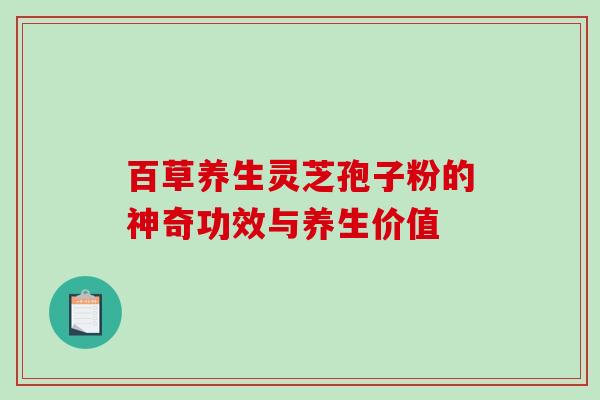 百草养生灵芝孢子粉的神奇功效与养生价值 百草养生灵芝孢子粉的神奇功效与养生价值