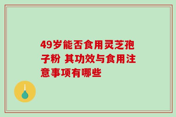 49岁能否食用灵芝孢子粉 其功效与食用注意事项有哪些 49岁能否食用灵芝孢子粉 其功效与食用注意事项有哪些
