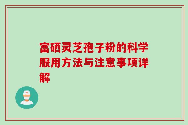富硒灵芝孢子粉的科学服用方法与注意事项详解 富硒灵芝孢子粉的科学服用方法与注意事项详解