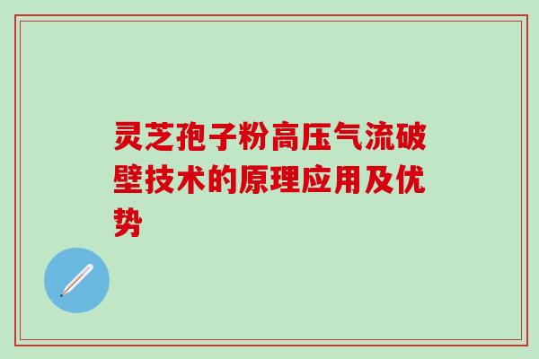 灵芝孢子粉高压气流破壁技术的原理应用及优势 灵芝孢子粉高压气流破壁技术的原理应用及优势