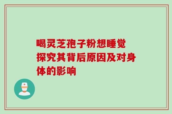喝灵芝孢子粉想睡觉 探究其背后原因及对身体的影响 喝灵芝孢子粉想睡觉 探究其背后原因及对身体的影响