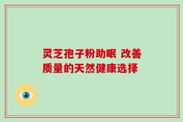 灵芝孢子粉助眠 改善质量的天然健康选择 灵芝孢子粉助眠 改善质量的天然健康选择