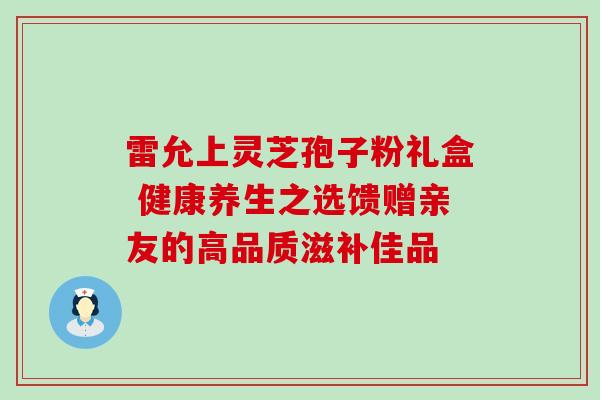 雷允上灵芝孢子粉礼盒 健康养生之选馈赠亲友的高品质滋补佳品 雷允上灵芝孢子粉礼盒 健康养生之选馈赠亲友的高品质滋补佳品