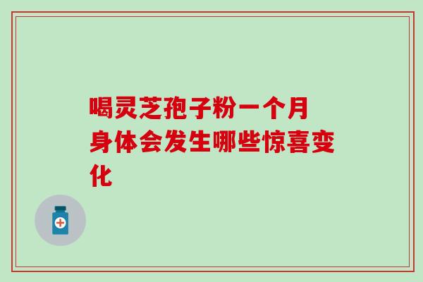 喝灵芝孢子粉一个月 身体会发生哪些惊喜变化 喝灵芝孢子粉一个月 身体会发生哪些惊喜变化