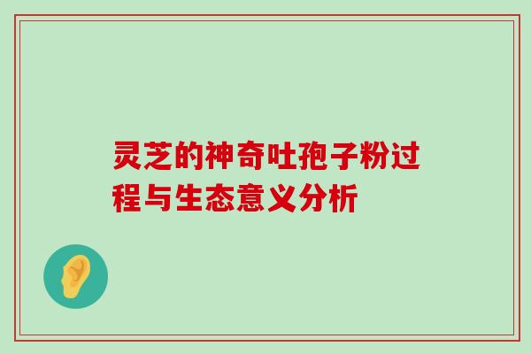 灵芝的神奇吐孢子粉过程与生态意义分析 灵芝的神奇吐孢子粉过程与生态意义分析