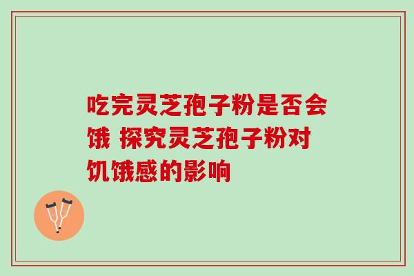 吃完灵芝孢子粉是否会饿 探究灵芝孢子粉对饥饿感的影响 吃完灵芝孢子粉是否会饿 探究灵芝孢子粉对饥饿感的影响
