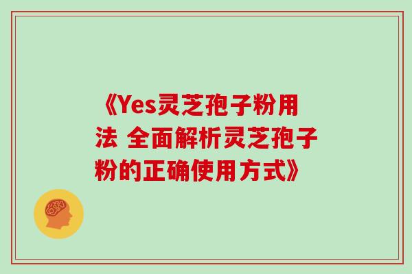 《Yes灵芝孢子粉用法 全面解析灵芝孢子粉的正确使用方式》 《Yes灵芝孢子粉用法 全面解析灵芝孢子粉的正确使用方式》