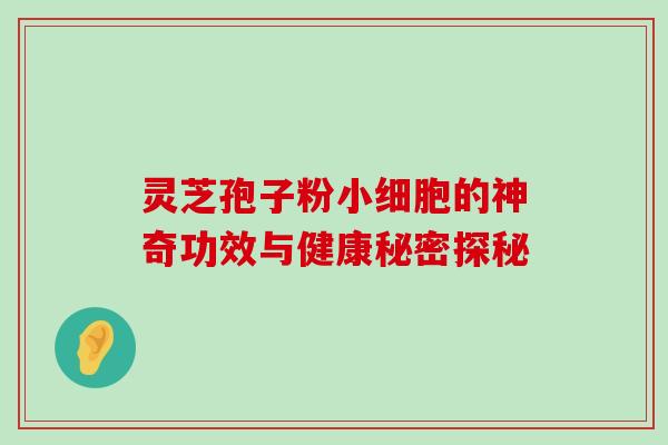 灵芝孢子粉小细胞的神奇功效与健康秘密探秘 灵芝孢子粉小细胞的神奇功效与健康秘密探秘