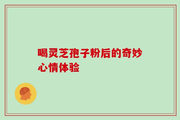 喝灵芝孢子粉后的奇妙心情体验