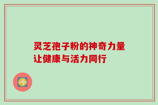 灵芝孢子粉的神奇力量让健康与活力同行
