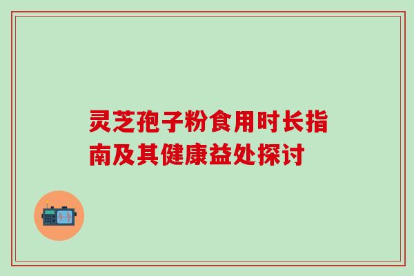 灵芝孢子粉食用时长指南及其健康益处探讨 灵芝孢子粉食用时长指南及其健康益处探讨